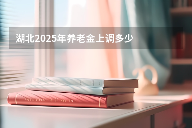 湖北2025年养老金上调多少