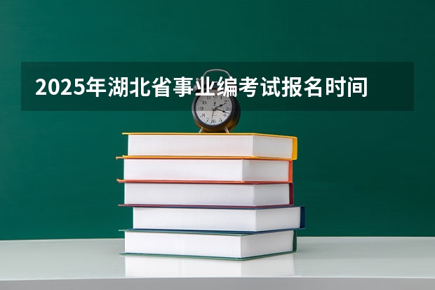 2025年湖北省事业编考试报名时间（2025年事业编考试报名时间）