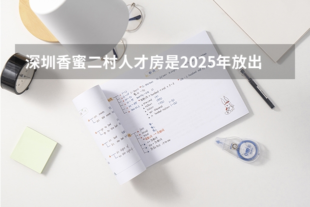 深圳香蜜二村人才房是2025年放出来吗