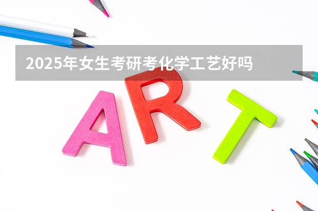 2025年女生考研考化学工艺好吗