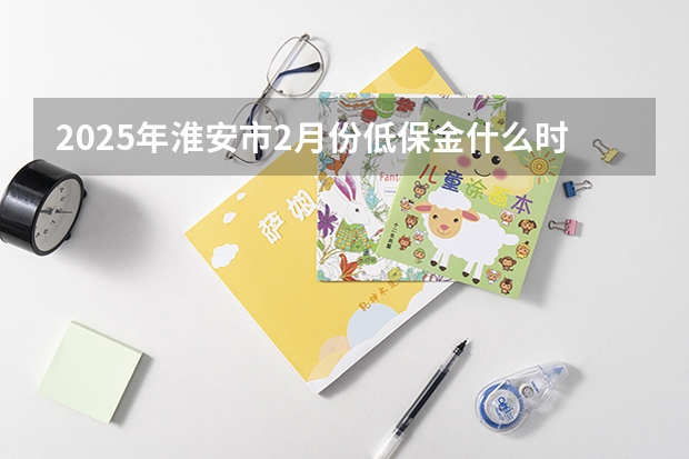 2025年淮安市2月份低保金什么时候发