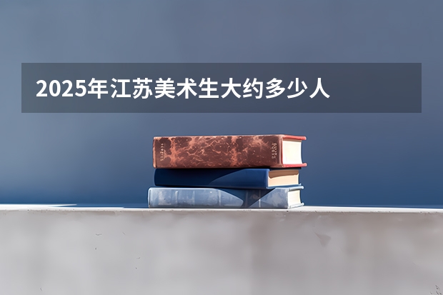 2025年江苏美术生大约多少人