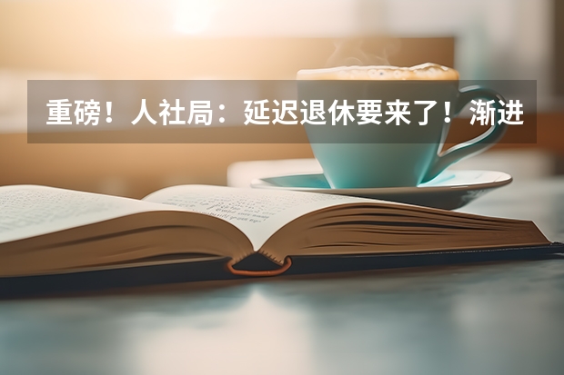 重磅！人社局：延迟退休要来了！渐进式延长至65岁？预计2025年正式执行！养老怎么规划？