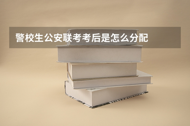 警校生公安联考考后是怎么分配