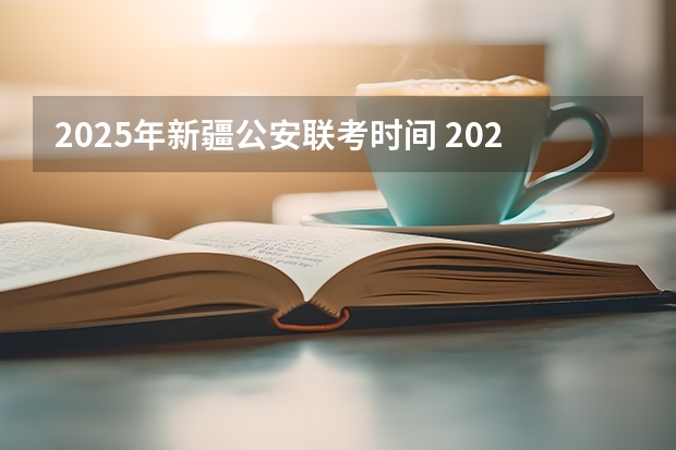 2025年新疆公安联考时间 2025年新疆公务员报名时间