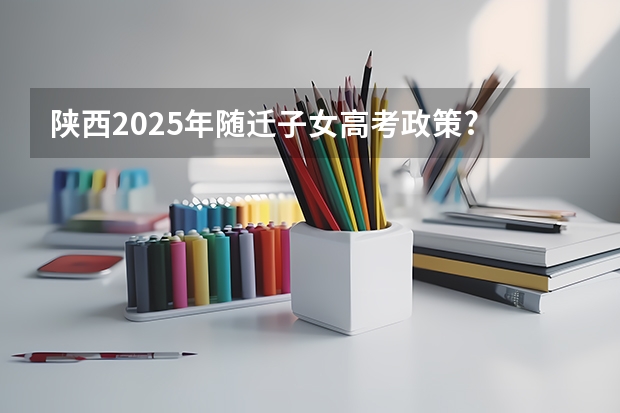 陕西2025年随迁子女高考政策? 2025年陕西高考赋分等级对照表：含计算公式、规则详解