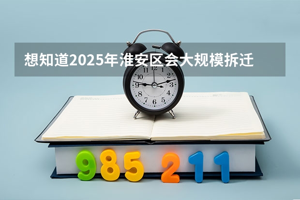 想知道2025年淮安区会大规模拆迁的具体地段是哪里