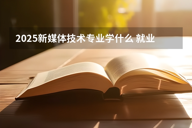 2025新媒体技术专业学什么 就业前景及方向是什么