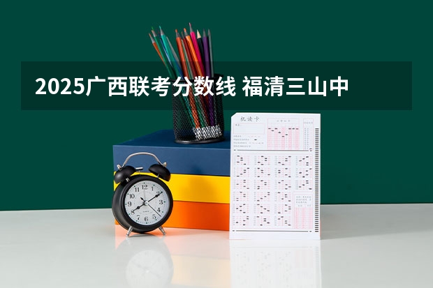 2025广西联考分数线 福清三山中学录取分数线2025