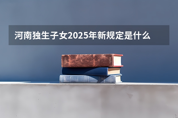 河南独生子女2025年新规定是什么
