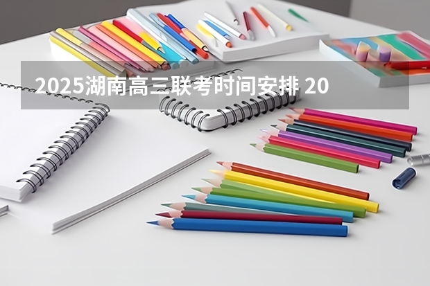 2025湖南高三联考时间安排 2025年湖南二建报名时间和考试时间