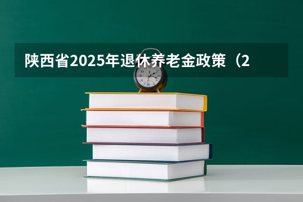 陕西省2025年退休养老金政策（2025年陕西省艺考时间表）