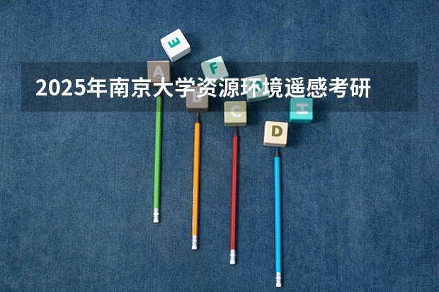 2025年南京大学资源环境遥感考研参考书、历年分数线及备考指导（2025年南开大学物理学考研参考书、历年分数线、报录比及备考指导）