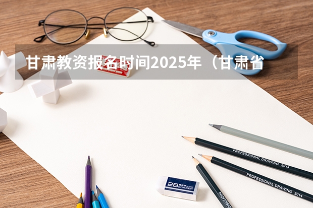 甘肃教资报名时间2025年（甘肃省省考公务员2025年报名时间）