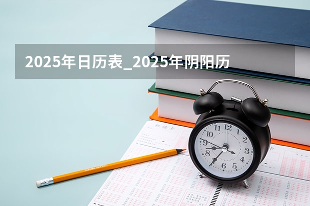 2025年日历表_2025年阴阳历对照表,2025年日历表_2025年阴阳历对照表(2025年从几号到几号放假?)