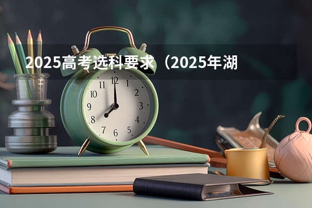 2025高考选科要求（2025年湖南高考人数趋势）