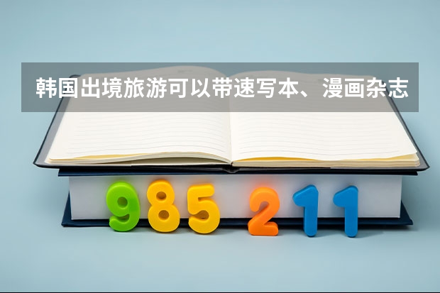 韩国出境旅游可以带速写本、漫画杂志、马克笔、作业本、语文课本吗
