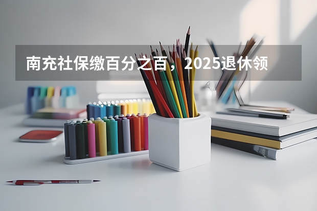 南充社保缴百分之百，2025退休领多少养老金