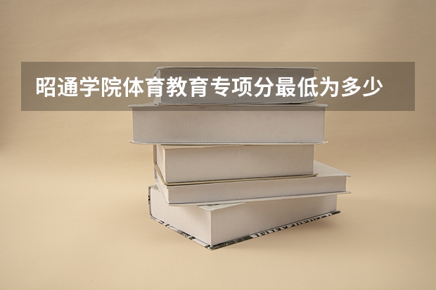 昭通学院体育教育专项分最低为多少