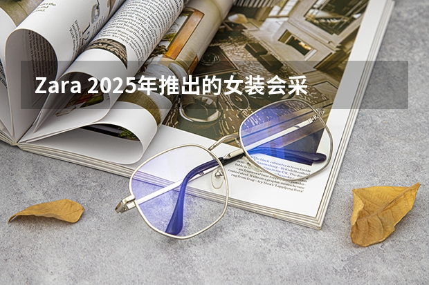 Zara 2025年推出的女装会采用什么样的色彩搭配？