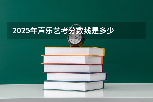 2025年声乐艺考分数线是多少