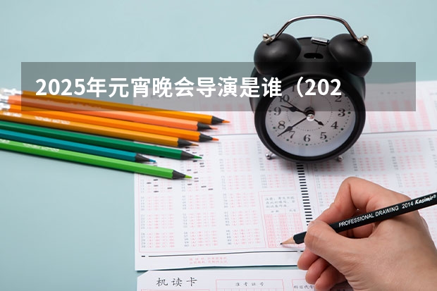 2025年元宵晚会导演是谁（2025年春节联欢晚会总导演是谁）