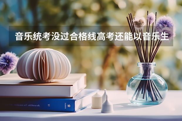 音乐统考没过合格线高考还能以音乐生高考吗?