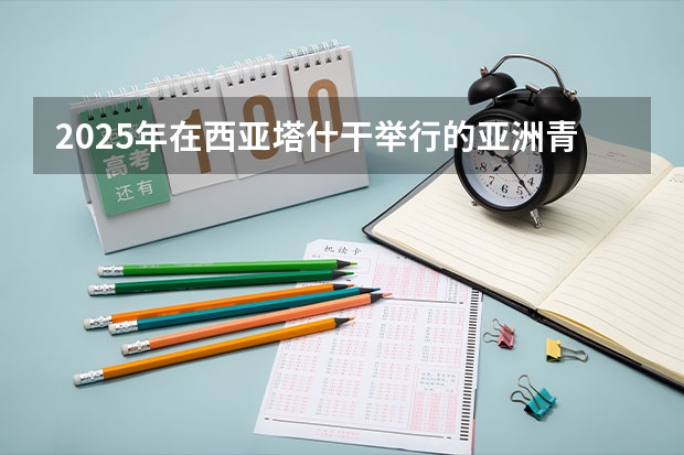 2025年在西亚塔什干举行的亚洲青年体育运动会是第几届亚青会 2025宁夏高考是3+3还是3+1+2模式？