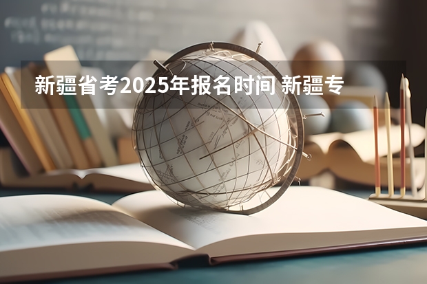 新疆省考2025年报名时间 新疆专列2025时间表