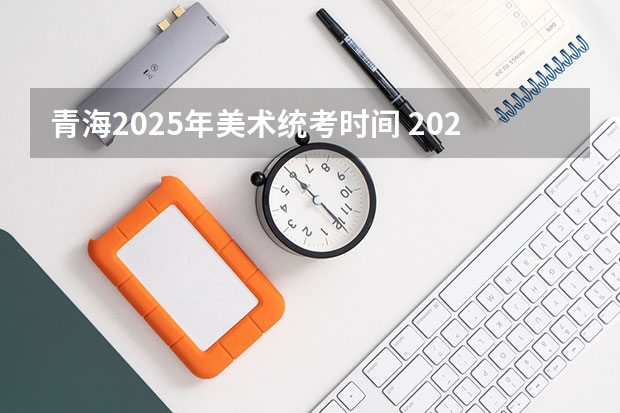 青海2025年美术统考时间 2025年青海高考人数