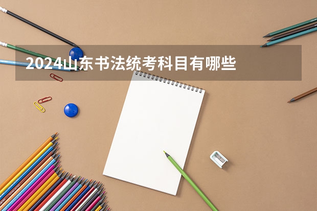 2024山东书法统考科目有哪些