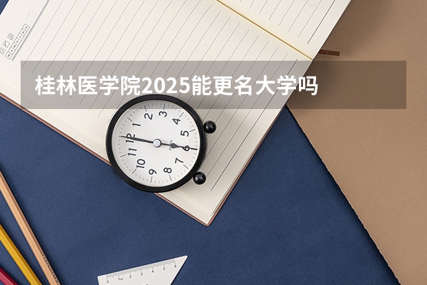 桂林医学院2025能更名大学吗