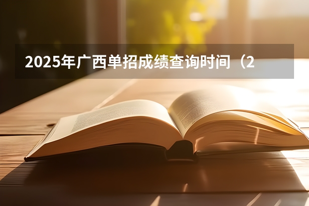 2025年广西单招成绩查询时间（2025广西区考成绩公布时间）