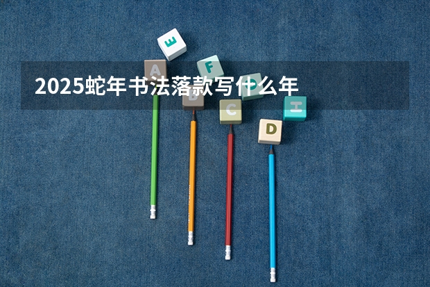 2025蛇年书法落款写什么年