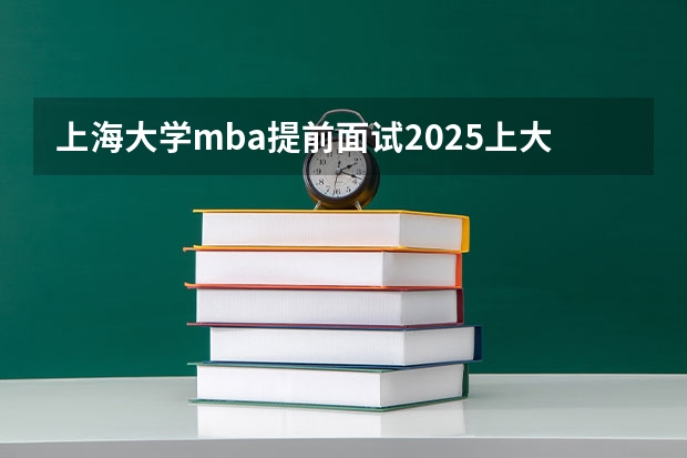 上海大学mba提前面试/2025上大提面预面试全日制非全在职申请流程(2025年杭州电子科技大学非全日制研究生招生专业目录一览表!汇总)