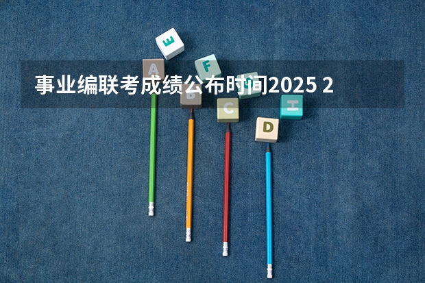 事业编联考成绩公布时间2025 2025年江西事业编报名时间和考试时间表