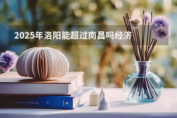 2025年洛阳能超过南昌吗经济