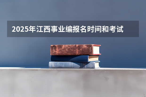 2025年江西事业编报名时间和考试时间表 2025年黑龙江事业编岗位表