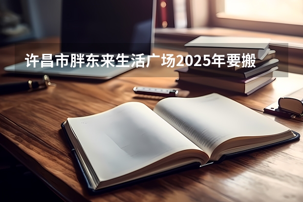 许昌市胖东来生活广场2025年要搬到哪里?