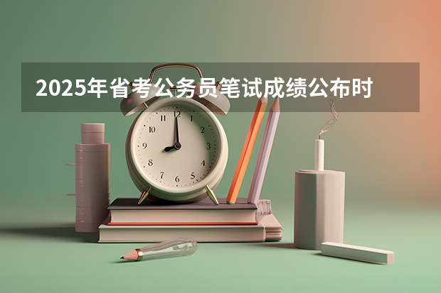 2025年省考公务员笔试成绩公布时间（2025公务员省考笔试成绩公布时间表）