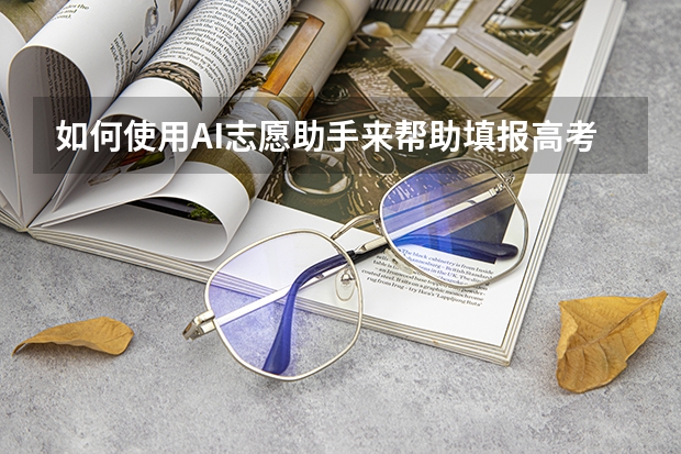 如何使用AI志愿助手来帮助填报高考志愿呢?