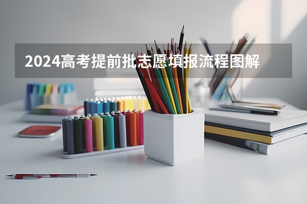 2024高考提前批志愿填报流程图解 有哪些填报技巧