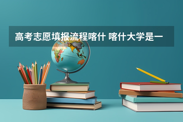 高考志愿填报流程喀什 喀什大学是一本还是二本
