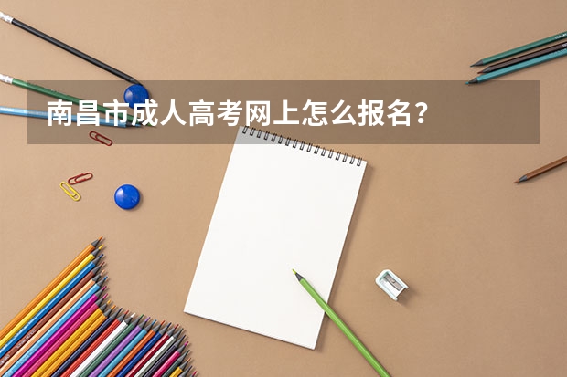 南昌市成人高考网上怎么报名?