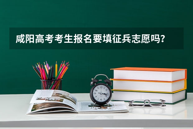 咸阳高考考生报名要填征兵志愿吗?