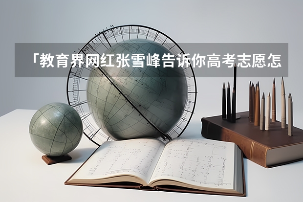 「教育界网红张雪峰告诉你高考志愿怎么填」教