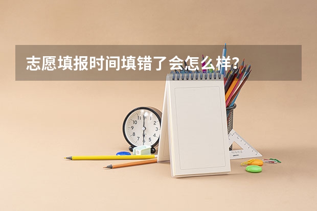 志愿填报时间填错了会怎么样？