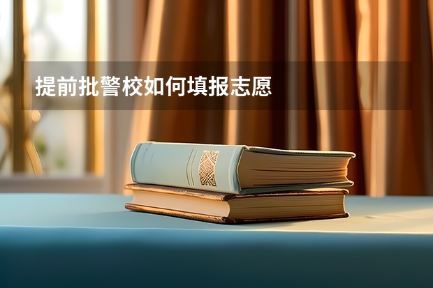提前批警校如何填报志愿