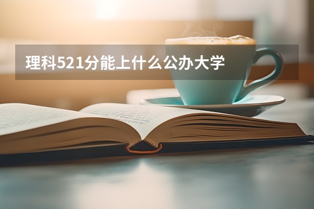理科521分能上什么公办大学
