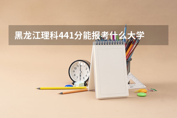 黑龙江理科441分能报考什么大学